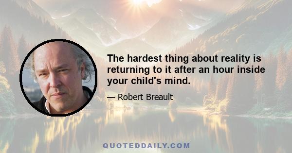 The hardest thing about reality is returning to it after an hour inside your child's mind.