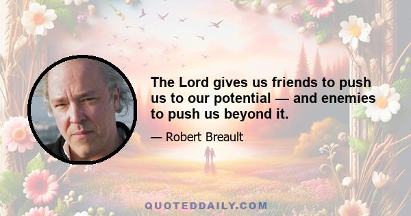 The Lord gives us friends to push us to our potential — and enemies to push us beyond it.