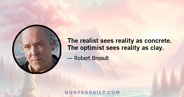 The realist sees reality as concrete. The optimist sees reality as clay.