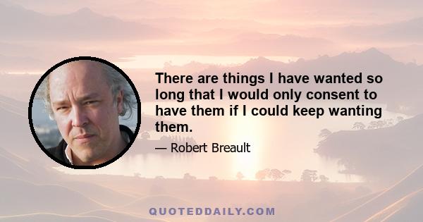 There are things I have wanted so long that I would only consent to have them if I could keep wanting them.