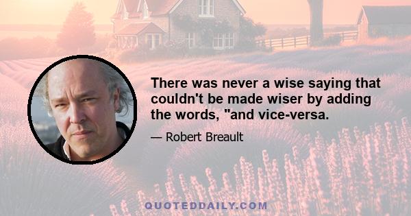 There was never a wise saying that couldn't be made wiser by adding the words, and vice-versa.