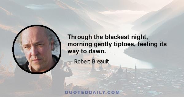 Through the blackest night, morning gently tiptoes, feeling its way to dawn.