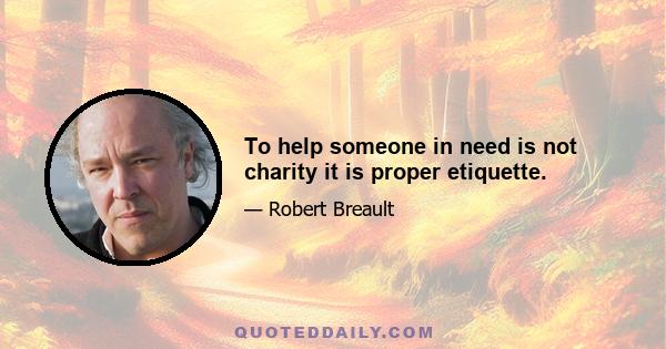 To help someone in need is not charity it is proper etiquette.