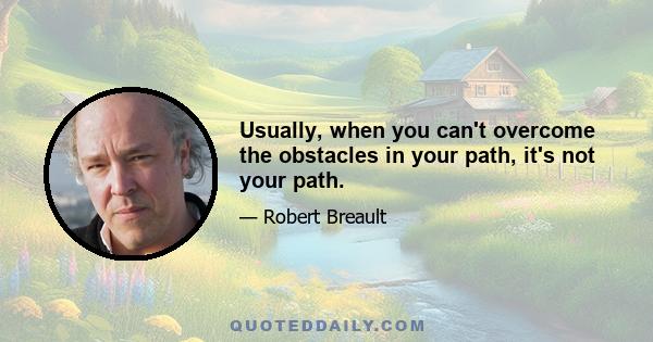 Usually, when you can't overcome the obstacles in your path, it's not your path.