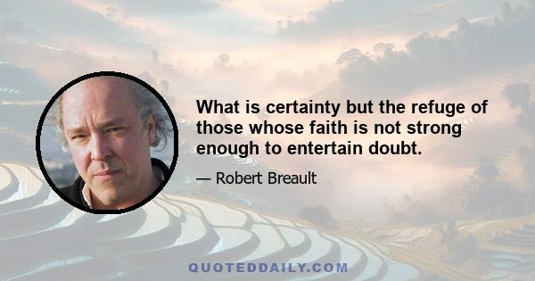 What is certainty but the refuge of those whose faith is not strong enough to entertain doubt.