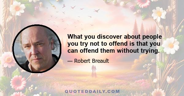 What you discover about people you try not to offend is that you can offend them without trying.