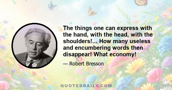 The things one can express with the hand, with the head, with the shoulders!... How many useless and encumbering words then disappear! What economy!