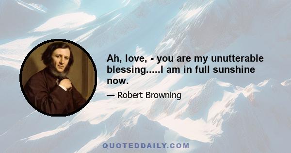 Ah, love, - you are my unutterable blessing.....I am in full sunshine now.