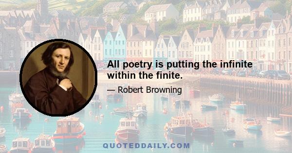 All poetry is putting the infinite within the finite.