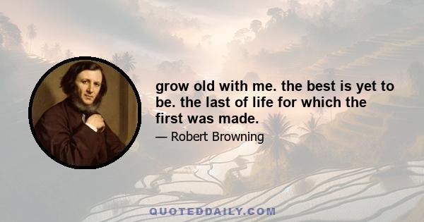 grow old with me. the best is yet to be. the last of life for which the first was made.