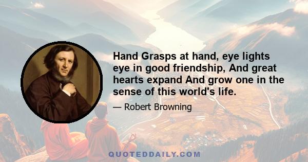 Hand Grasps at hand, eye lights eye in good friendship, And great hearts expand And grow one in the sense of this world's life.