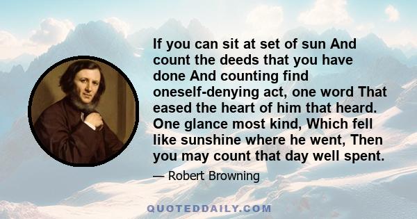 If you can sit at set of sun And count the deeds that you have done And counting find oneself-denying act, one word That eased the heart of him that heard. One glance most kind, Which fell like sunshine where he went,