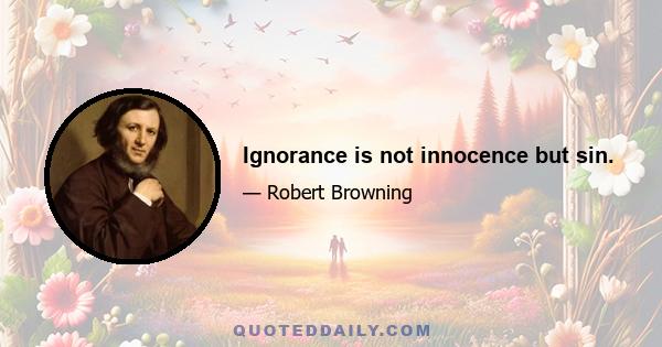 Ignorance is not innocence but sin.