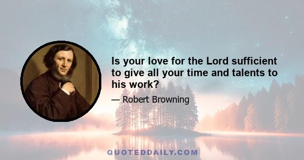 Is your love for the Lord sufficient to give all your time and talents to his work?