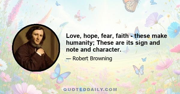 Love, hope, fear, faith - these make humanity; These are its sign and note and character.