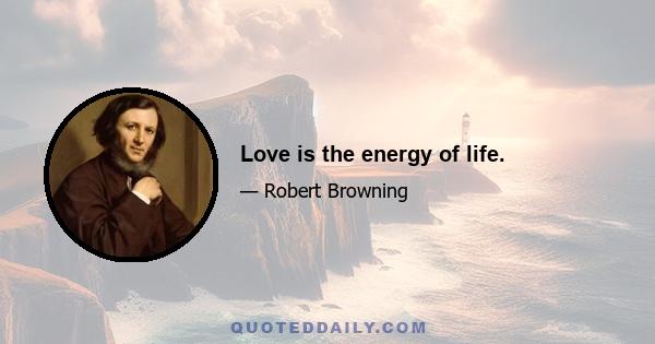 Love is the energy of life.