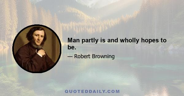 Man partly is and wholly hopes to be.