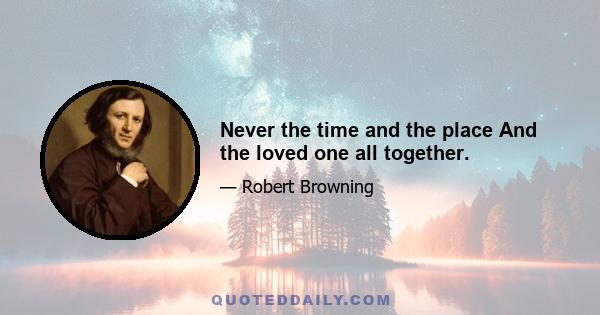 Never the time and the place And the loved one all together.