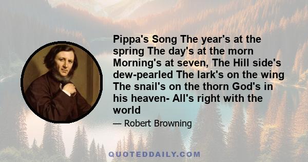 Pippa's Song The year's at the spring The day's at the morn Morning's at seven, The Hill side's dew-pearled The lark's on the wing The snail's on the thorn God's in his heaven- All's right with the world