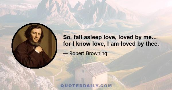 So, fall asleep love, loved by me... for I know love, I am loved by thee.