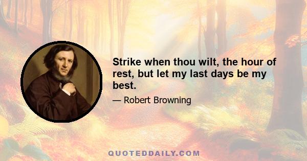 Strike when thou wilt, the hour of rest, but let my last days be my best.