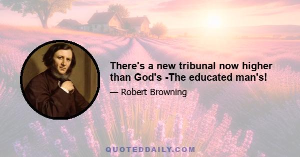 There's a new tribunal now higher than God's -The educated man's!