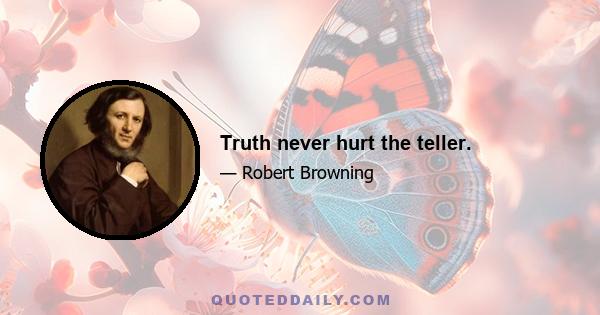 Truth never hurt the teller.