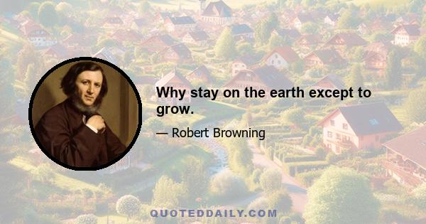 Why stay on the earth except to grow.