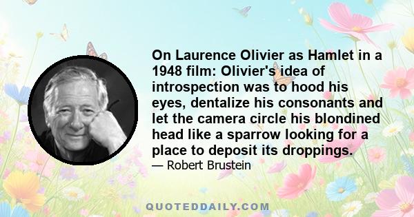 On Laurence Olivier as Hamlet in a 1948 film: Olivier's idea of introspection was to hood his eyes, dentalize his consonants and let the camera circle his blondined head like a sparrow looking for a place to deposit its 