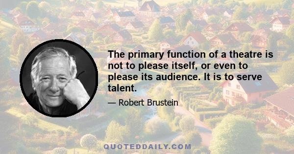 The primary function of a theatre is not to please itself, or even to please its audience. It is to serve talent.