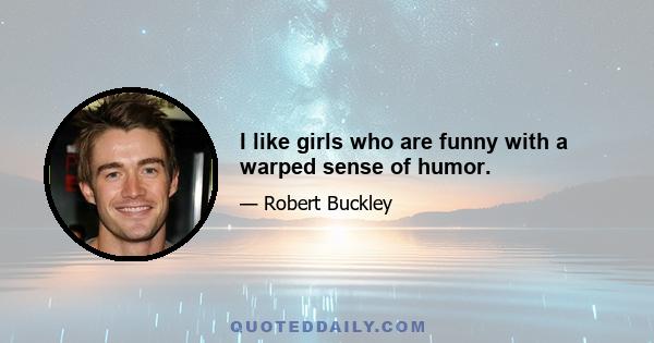 I like girls who are funny with a warped sense of humor.