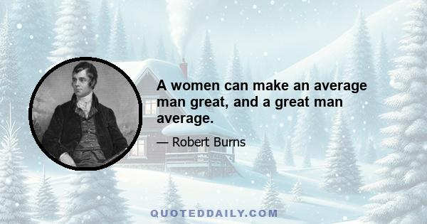 A women can make an average man great, and a great man average.