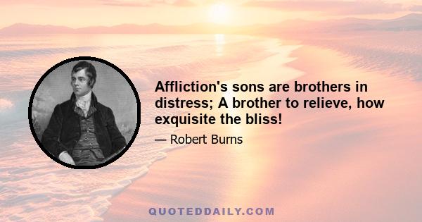 Affliction's sons are brothers in distress; A brother to relieve, how exquisite the bliss!