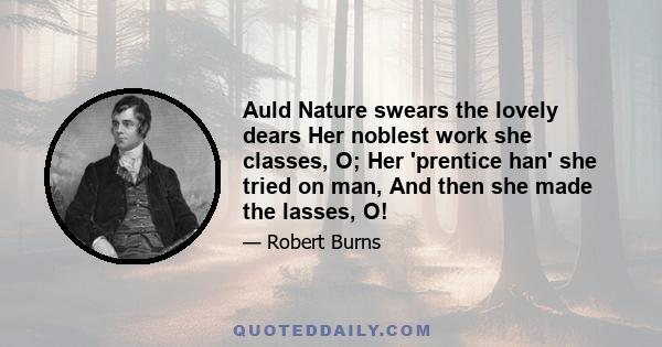 Auld Nature swears the lovely dears Her noblest work she classes, O; Her 'prentice han' she tried on man, And then she made the lasses, O!