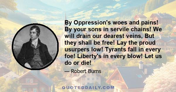 By Oppression's woes and pains! By your sons in servile chains! We will drain our dearest veins, But they shall be free! Lay the proud usurpers low! Tyrants fall in every foe! Liberty's in every blow! Let us do or die!