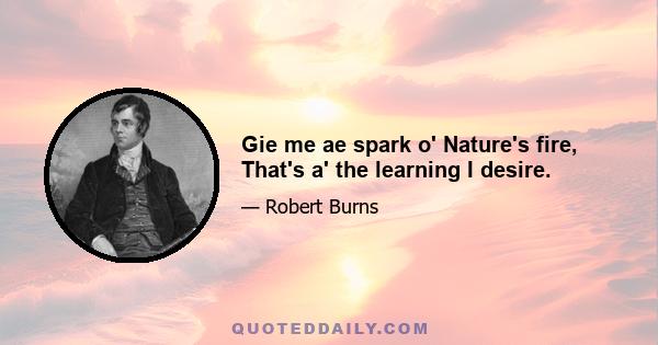 Gie me ae spark o' Nature's fire, That's a' the learning I desire.