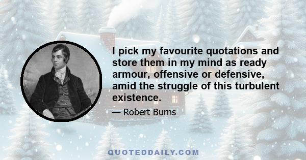 I pick my favourite quotations and store them in my mind as ready armour, offensive or defensive, amid the struggle of this turbulent existence.