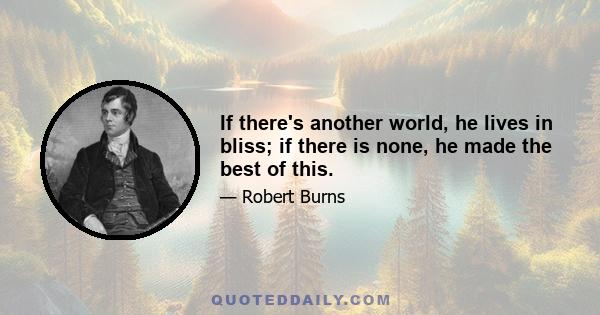 If there's another world, he lives in bliss; if there is none, he made the best of this.