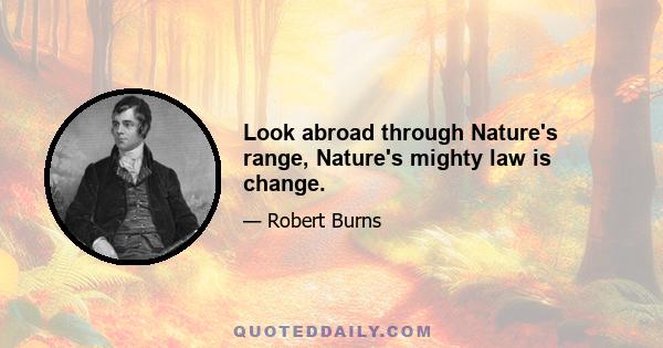 Look abroad through Nature's range, Nature's mighty law is change.