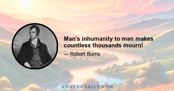 Man's inhumanity to man makes countless thousands mourn!