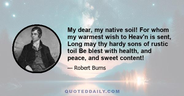 My dear, my native soil! For whom my warmest wish to Heav'n is sent, Long may thy hardy sons of rustic toil Be blest with health, and peace, and sweet content!