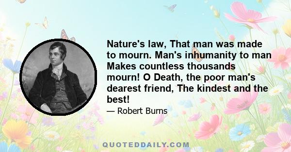 Nature's law, That man was made to mourn. Man's inhumanity to man Makes countless thousands mourn! O Death, the poor man's dearest friend, The kindest and the best!