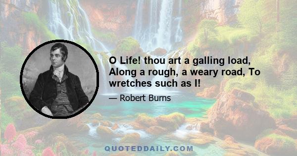 O Life! thou art a galling load, Along a rough, a weary road, To wretches such as I!