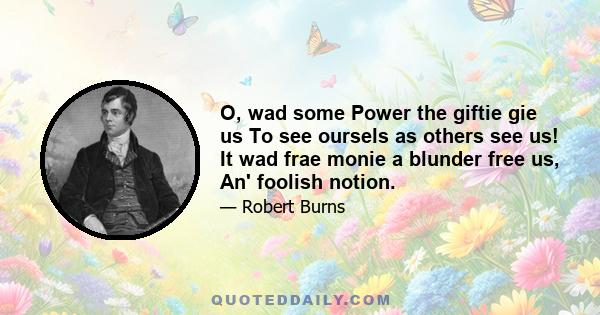 O, wad some Power the giftie gie us To see oursels as others see us! It wad frae monie a blunder free us, An' foolish notion.