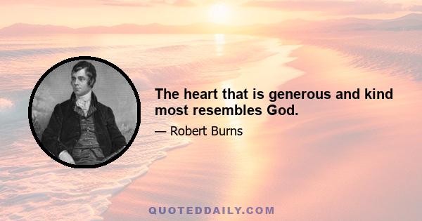 The heart that is generous and kind most resembles God.