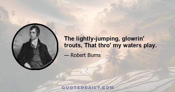 The lightly-jumping, glowrin' trouts, That thro' my waters play.