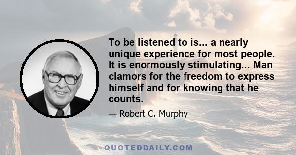 To be listened to is... a nearly unique experience for most people. It is enormously stimulating... Man clamors for the freedom to express himself and for knowing that he counts.