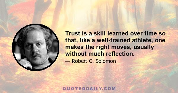 Trust is a skill learned over time so that, like a well-trained athlete, one makes the right moves, usually without much reflection.