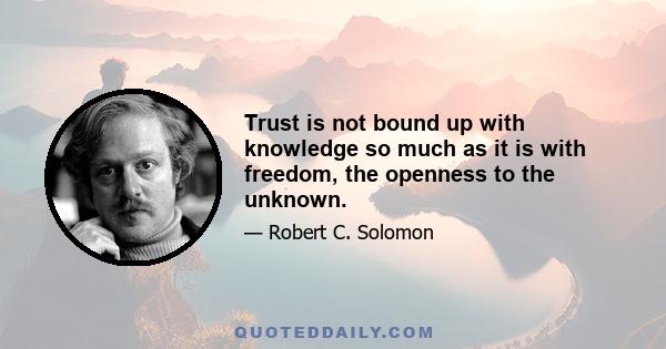 Trust is not bound up with knowledge so much as it is with freedom, the openness to the unknown.