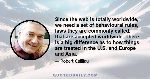 Since the web is totally worldwide, we need a set of behavioural rules, laws they are commonly called, that are accepted worldwide. There is a big difference as to how things are treated in the U.S. and Europe and Asia.